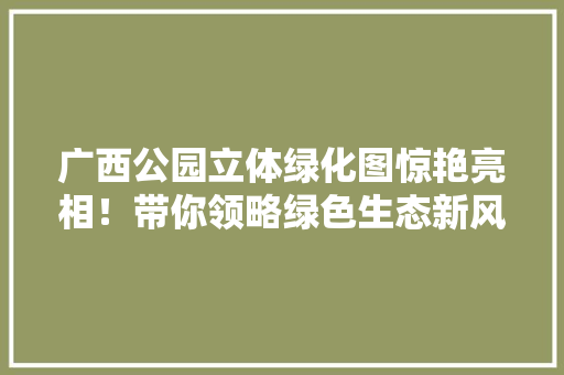 广西公园立体绿化图惊艳亮相！带你领略绿色生态新风采