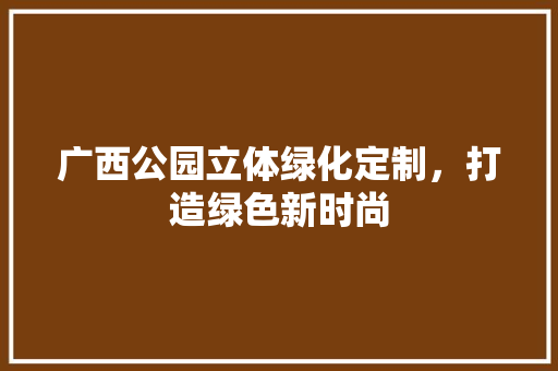 广西公园立体绿化定制，打造绿色新时尚