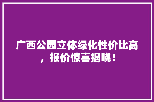 广西公园立体绿化性价比高，报价惊喜揭晓！