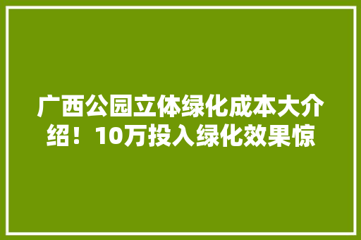 广西公园立体绿化成本大介绍！10万投入绿化效果惊人