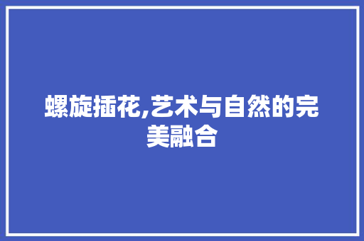 螺旋插花,艺术与自然的完美融合 有机育苗