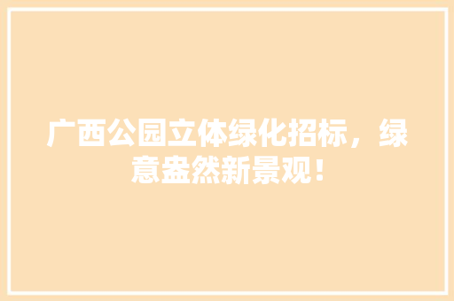 广西公园立体绿化招标，绿意盎然新景观！