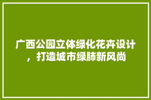 广西公园立体绿化花卉设计，打造城市绿肺新风尚