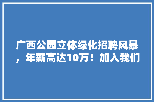 广西公园立体绿化招聘风暴，年薪高达10万！加入我们，绿意盎然！