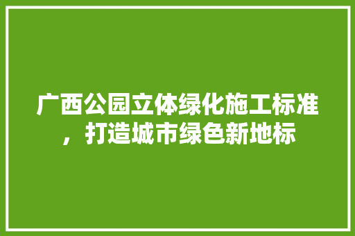 广西公园立体绿化施工标准，打造城市绿色新地标