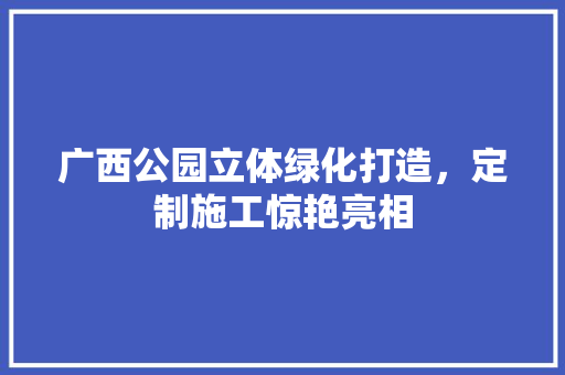 广西公园立体绿化打造，定制施工惊艳亮相