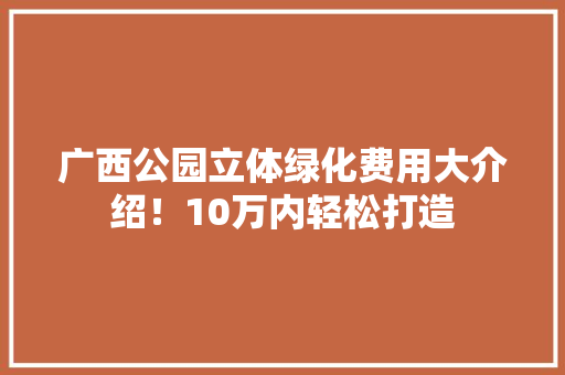 广西公园立体绿化费用大介绍！10万内轻松打造