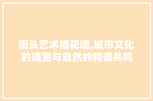 街头艺术插花墙,城市文化的瑰宝与自然的和谐共鸣