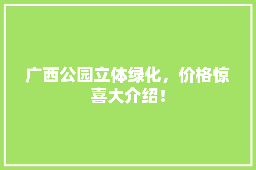 广西公园立体绿化，价格惊喜大介绍！