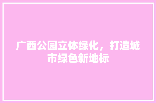 广西公园立体绿化，打造城市绿色新地标