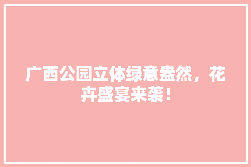 广西公园立体绿意盎然，花卉盛宴来袭！
