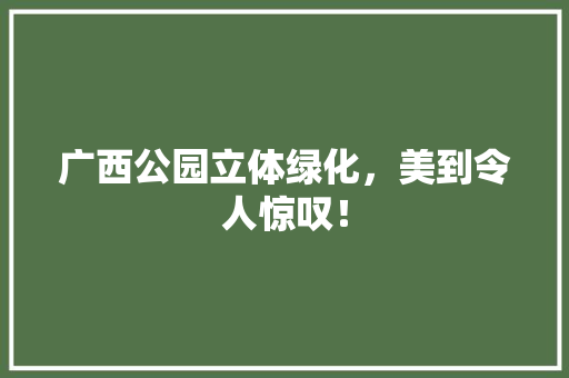 广西公园立体绿化，美到令人惊叹！