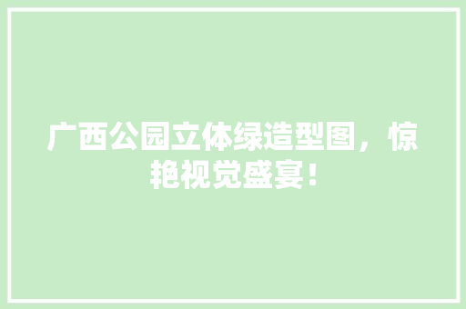 广西公园立体绿造型图，惊艳视觉盛宴！