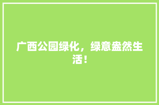 广西公园绿化，绿意盎然生活！