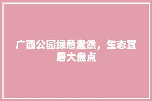 广西公园绿意盎然，生态宜居大盘点