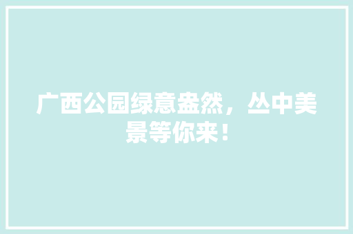 广西公园绿意盎然，丛中美景等你来！