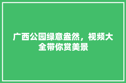 广西公园绿意盎然，视频大全带你赏美景