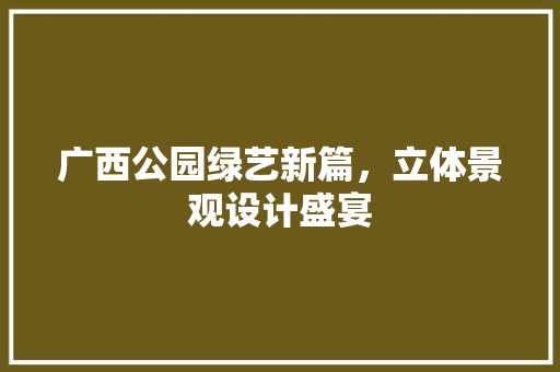 广西公园绿艺新篇，立体景观设计盛宴