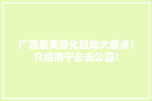 广西最美绿化胜地大盘点！介绍南宁必去公园！