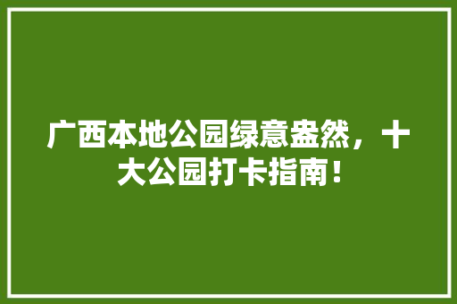 广西本地公园绿意盎然，十大公园打卡指南！