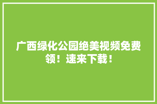 广西绿化公园绝美视频免费领！速来下载！