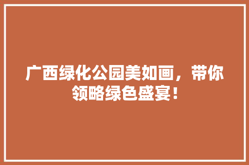 广西绿化公园美如画，带你领略绿色盛宴！