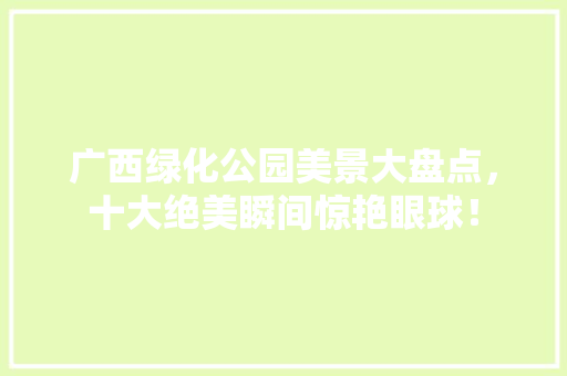 广西绿化公园美景大盘点，十大绝美瞬间惊艳眼球！