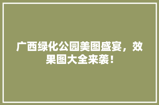广西绿化公园美图盛宴，效果图大全来袭！