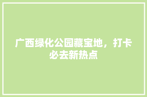 广西绿化公园藏宝地，打卡必去新热点