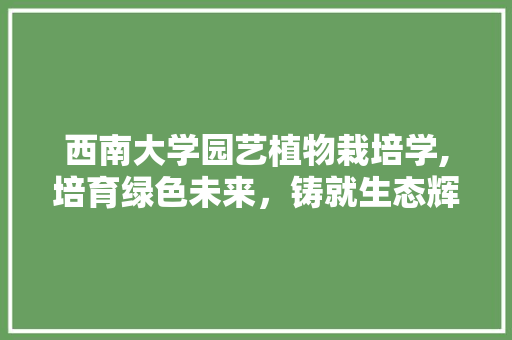 西南大学园艺植物栽培学,培育绿色未来，铸就生态辉煌
