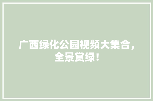 广西绿化公园视频大集合，全景赏绿！