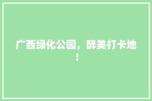广西绿化公园，醉美打卡地！
