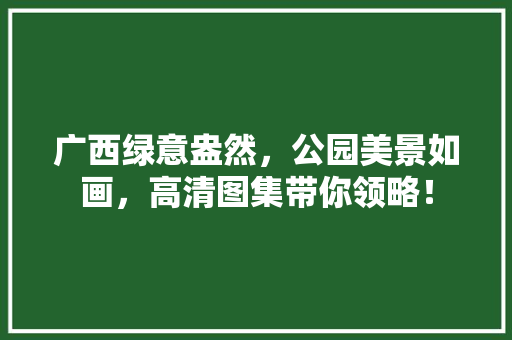 广西绿意盎然，公园美景如画，高清图集带你领略！