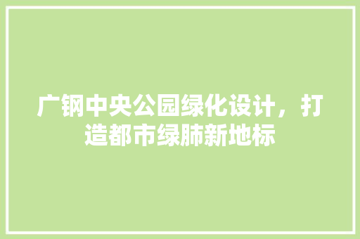 广钢中央公园绿化设计，打造都市绿肺新地标
