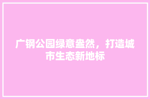 广钢公园绿意盎然，打造城市生态新地标