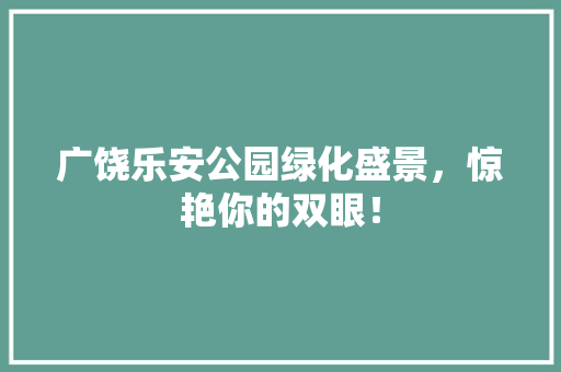 广饶乐安公园绿化盛景，惊艳你的双眼！