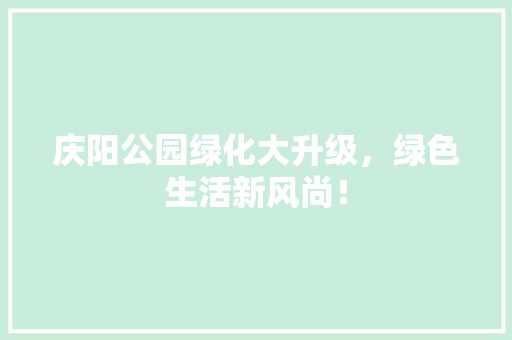庆阳公园绿化大升级，绿色生活新风尚！