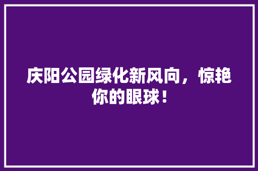 庆阳公园绿化新风向，惊艳你的眼球！