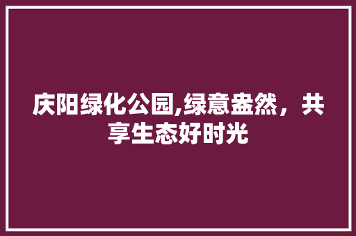 庆阳绿化公园,绿意盎然，共享生态好时光