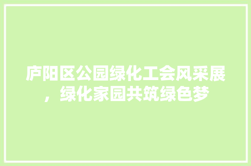 庐阳区公园绿化工会风采展，绿化家园共筑绿色梦