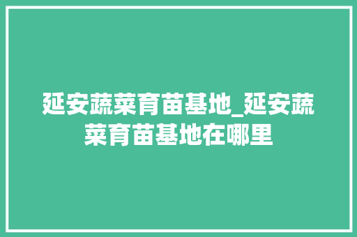 延安蔬菜育苗基地_延安蔬菜育苗基地在哪里