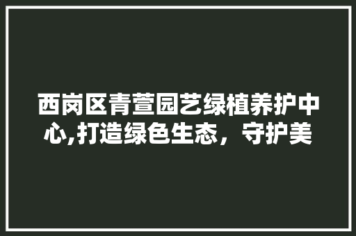西岗区青萱园艺绿植养护中心,打造绿色生态，守护美好生活