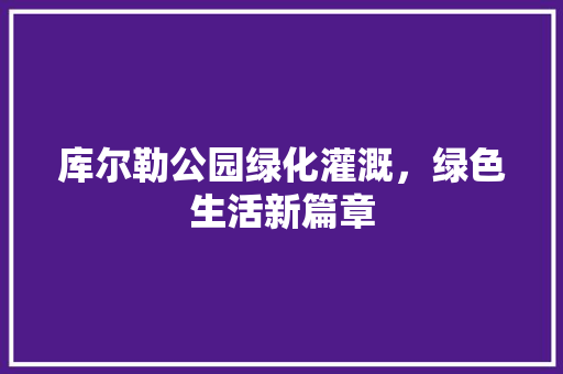 库尔勒公园绿化灌溉，绿色生活新篇章