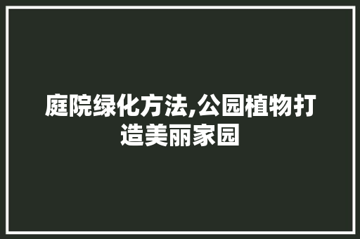 庭院绿化方法,公园植物打造美丽家园