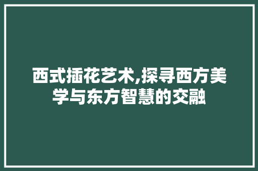 西式插花艺术,探寻西方美学与东方智慧的交融