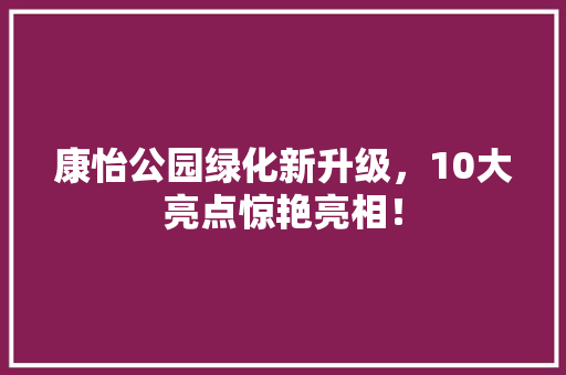 康怡公园绿化新升级，10大亮点惊艳亮相！