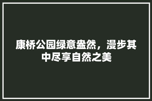 康桥公园绿意盎然，漫步其中尽享自然之美
