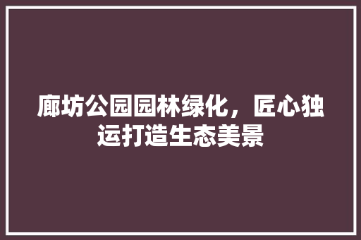 廊坊公园园林绿化，匠心独运打造生态美景