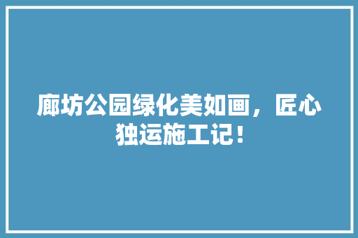 廊坊公园绿化美如画，匠心独运施工记！