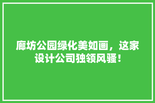 廊坊公园绿化美如画，这家设计公司独领风骚！